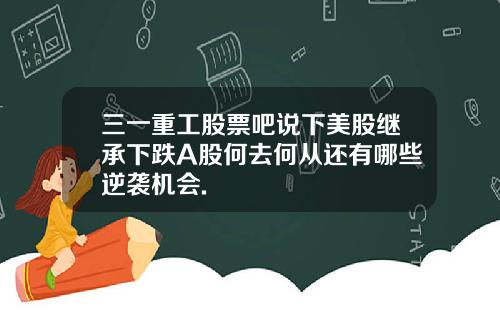 三一重工股票吧说下美股继承下跌A股何去何从还有哪些逆袭机会.