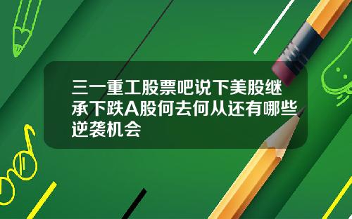 三一重工股票吧说下美股继承下跌A股何去何从还有哪些逆袭机会