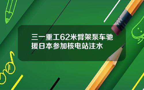三一重工62米臂架泵车驰援日本参加核电站注水