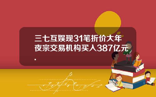 三七互娱现31笔折价大年夜宗交易机构买入387亿元.