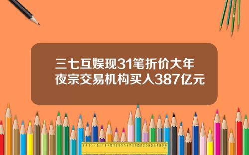 三七互娱现31笔折价大年夜宗交易机构买入387亿元