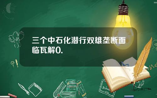 三个中石化潜行双雄垄断面临瓦解0.