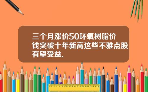 三个月涨价50环氧树脂价钱突破十年新高这些不雅点股有望受益.