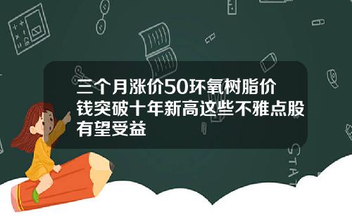 三个月涨价50环氧树脂价钱突破十年新高这些不雅点股有望受益