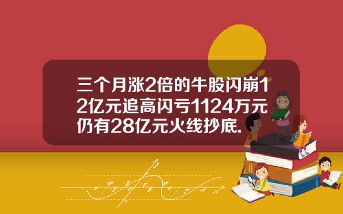 三个月涨2倍的牛股闪崩12亿元追高闪亏1124万元仍有28亿元火线抄底.