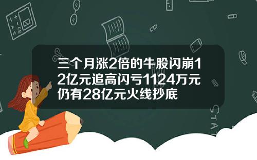 三个月涨2倍的牛股闪崩12亿元追高闪亏1124万元仍有28亿元火线抄底