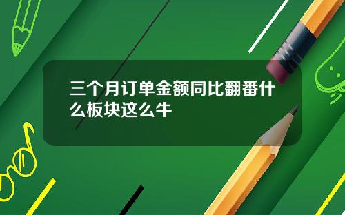 三个月订单金额同比翻番什么板块这么牛