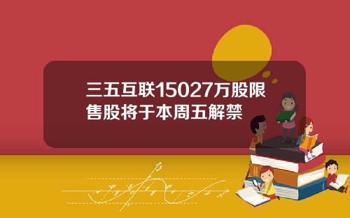 三五互联15027万股限售股将于本周五解禁