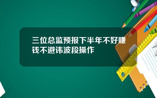 三位总监预报下半年不好赚钱不避讳波段操作