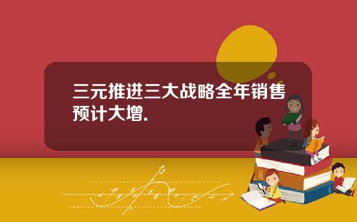 三元推进三大战略全年销售预计大增.