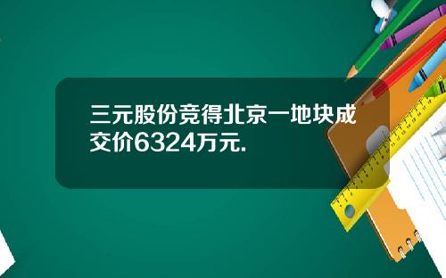 三元股份竞得北京一地块成交价6324万元.