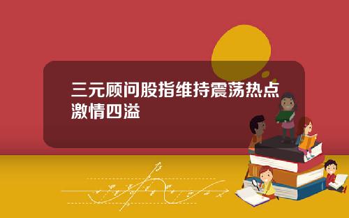三元顾问股指维持震荡热点激情四溢