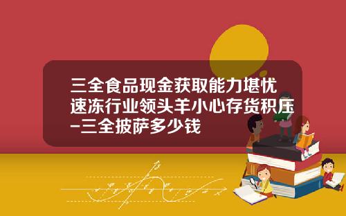 三全食品现金获取能力堪忧速冻行业领头羊小心存货积压-三全披萨多少钱