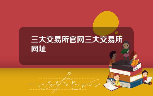三大交易所官网三大交易所网址