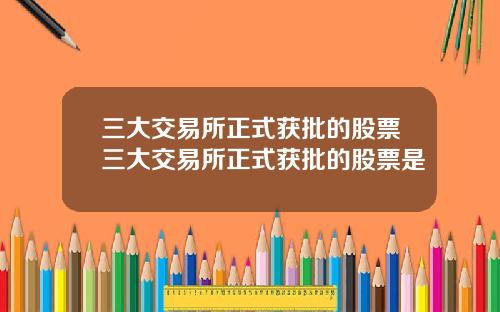 三大交易所正式获批的股票三大交易所正式获批的股票是