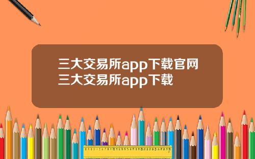 三大交易所app下载官网三大交易所app下载