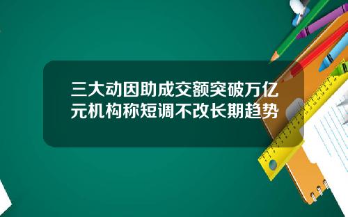 三大动因助成交额突破万亿元机构称短调不改长期趋势