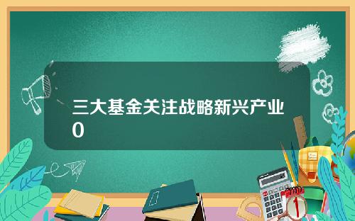 三大基金关注战略新兴产业0