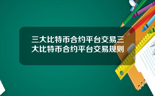 三大比特币合约平台交易三大比特币合约平台交易规则