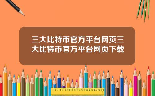 三大比特币官方平台网页三大比特币官方平台网页下载