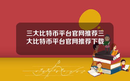 三大比特币平台官网推荐三大比特币平台官网推荐下载