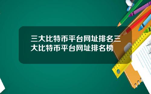 三大比特币平台网址排名三大比特币平台网址排名榜