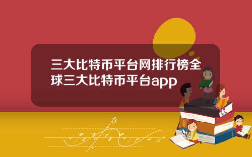三大比特币平台网排行榜全球三大比特币平台app