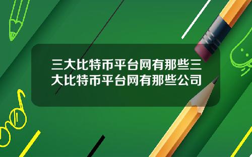 三大比特币平台网有那些三大比特币平台网有那些公司