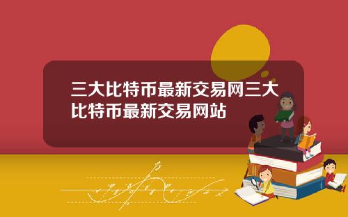 三大比特币最新交易网三大比特币最新交易网站