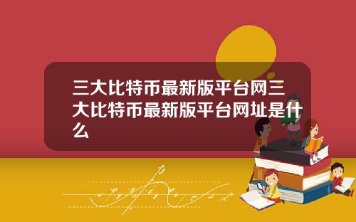 三大比特币最新版平台网三大比特币最新版平台网址是什么