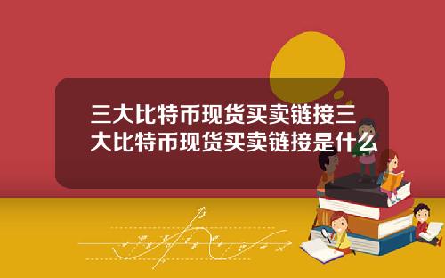 三大比特币现货买卖链接三大比特币现货买卖链接是什么