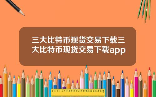 三大比特币现货交易下载三大比特币现货交易下载app