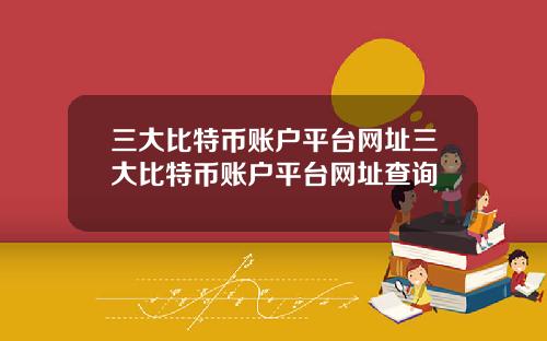 三大比特币账户平台网址三大比特币账户平台网址查询