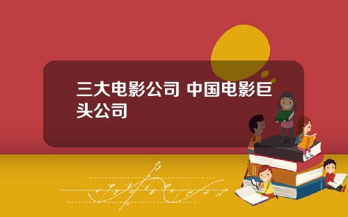 三大电影公司 中国电影巨头公司