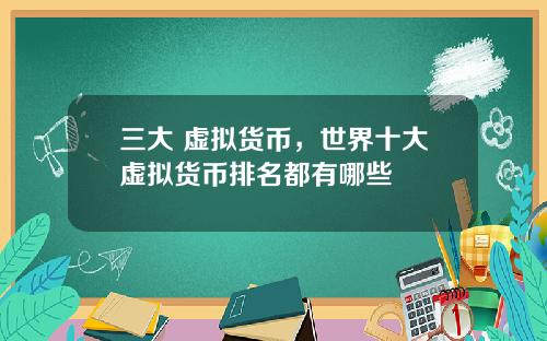 三大 虚拟货币，世界十大虚拟货币排名都有哪些