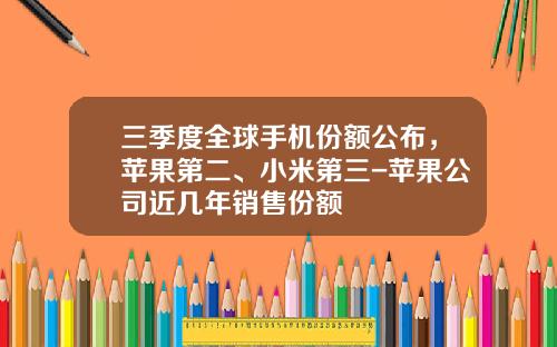 三季度全球手机份额公布，苹果第二、小米第三-苹果公司近几年销售份额