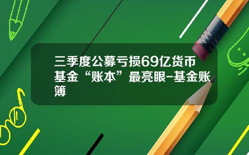 三季度公募亏损69亿货币基金“账本”最亮眼-基金账簿