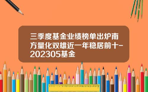 三季度基金业绩榜单出炉南方量化双雄近一年稳居前十-202305基金