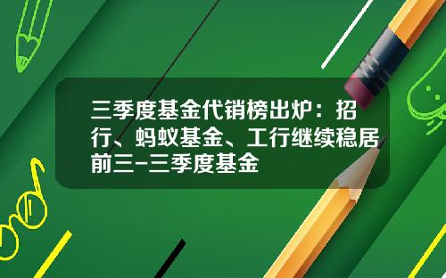 三季度基金代销榜出炉：招行、蚂蚁基金、工行继续稳居前三-三季度基金