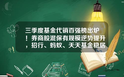 三季度基金代销百强榜出炉！券商股混保有规模逆势提升，招行、蚂蚁、天天基金稳居前三-代办基金管理公司