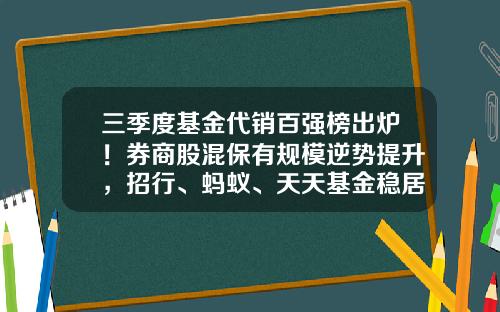 三季度基金代销百强榜出炉！券商股混保有规模逆势提升，招行、蚂蚁、天天基金稳居前三-天天基金网排名