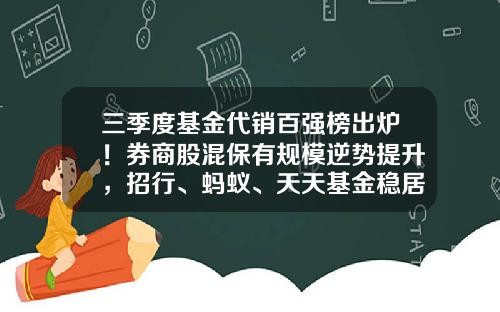 三季度基金代销百强榜出炉！券商股混保有规模逆势提升，招行、蚂蚁、天天基金稳居前三-蚂蚁基金销售有限公司