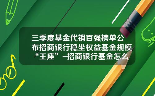 三季度基金代销百强榜单公布招商银行稳坐权益基金规模“王座”-招商银行基金怎么样