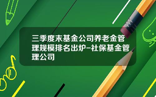 三季度末基金公司养老金管理规模排名出炉-社保基金管理公司
