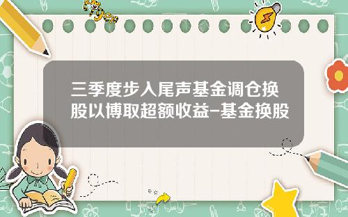 三季度步入尾声基金调仓换股以博取超额收益-基金换股