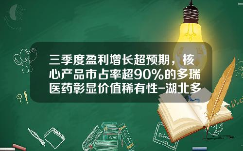 三季度盈利增长超预期，核心产品市占率超90%的多瑞医药彰显价值稀有性-湖北多瑞药业有限公司联系方式