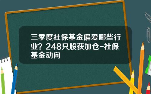 三季度社保基金偏爱哪些行业？248只股获加仓-社保基金动向