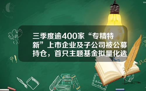 三季度逾400家“专精特新”上市企业及子公司被公募持仓，首只主题基金拟量化选取相关标的-工信部基金