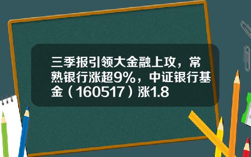 三季报引领大金融上攻，常熟银行涨超9%，中证银行基金（160517）涨1.8%-160517基金净值