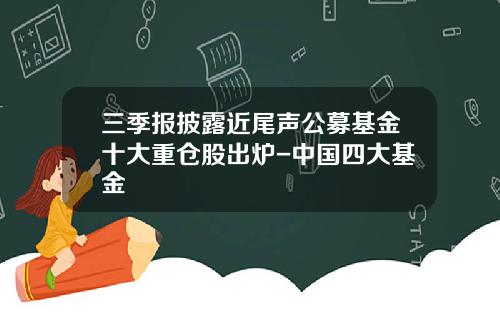 三季报披露近尾声公募基金十大重仓股出炉-中国四大基金